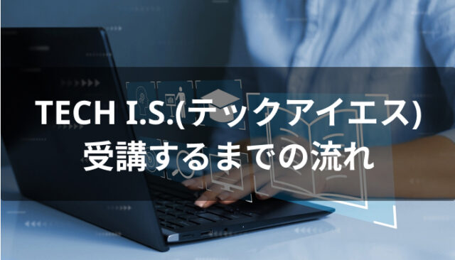 TECH I.S.(テックアイエス)を受講するまでの流れ