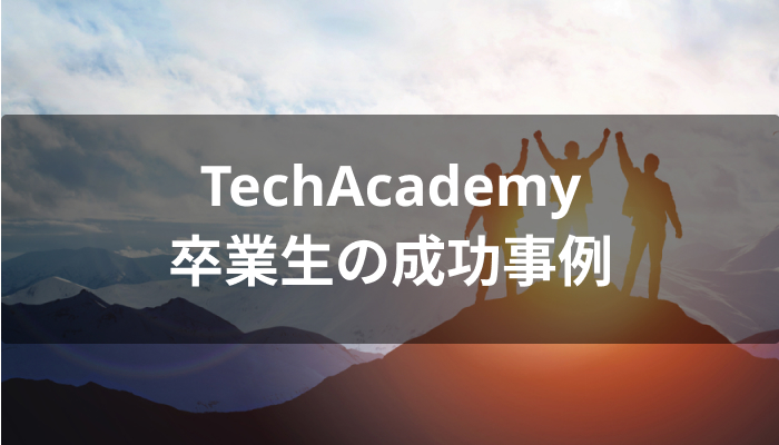 夢を叶えたTechAcademy(テックアカデミー)卒業生の成功事例