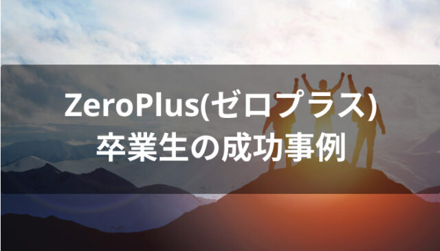 夢を叶えたZeroPlus(ゼロプラス)卒業生の成功事例