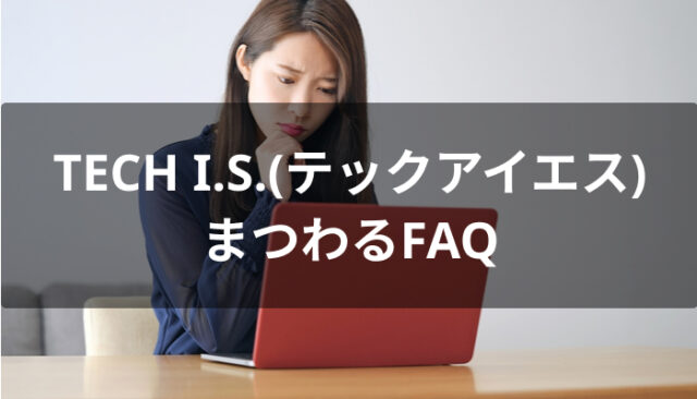 TECH I.S.(テックアイエス)にまつわるFAQ